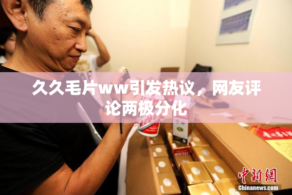 久久毛片ww引发热议，网友评论两极分化