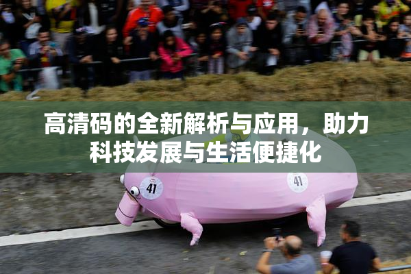高清码的全新解析与应用，助力科技发展与生活便捷化