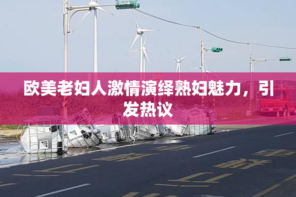 欧美老妇人激情演绎熟妇魅力，引发热议