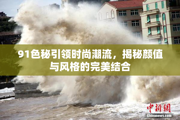 91色秘引领时尚潮流，揭秘颜值与风格的完美结合