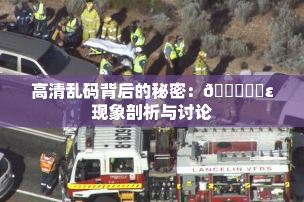 高清乱码背后的秘密：🔞❌‌ε现象剖析与讨论