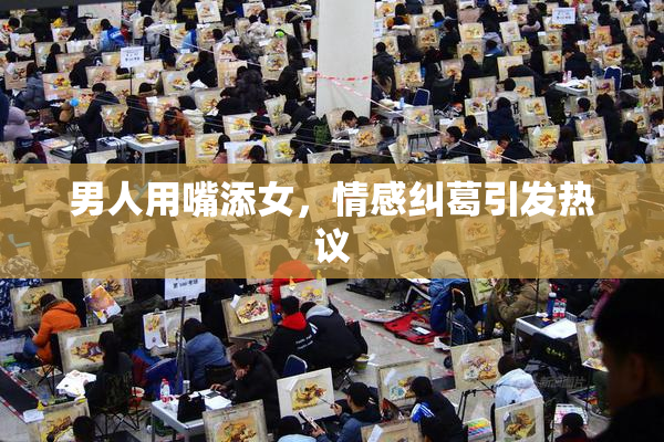 男人用嘴添女，情感纠葛引发热议