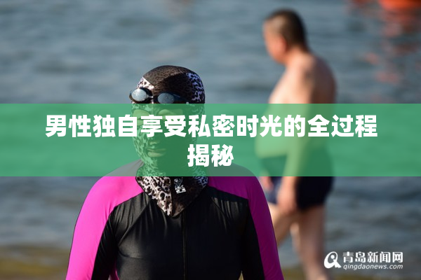 男性独自享受私密时光的全过程揭秘
