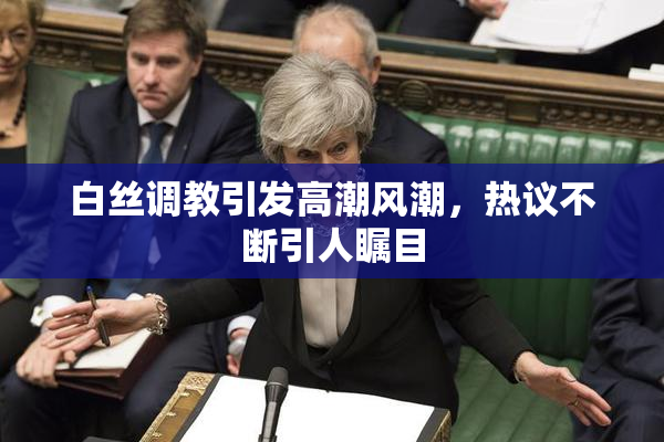 白丝调教引发高潮风潮，热议不断引人瞩目