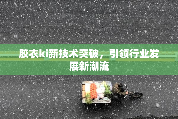 胶衣ki新技术突破，引领行业发展新潮流