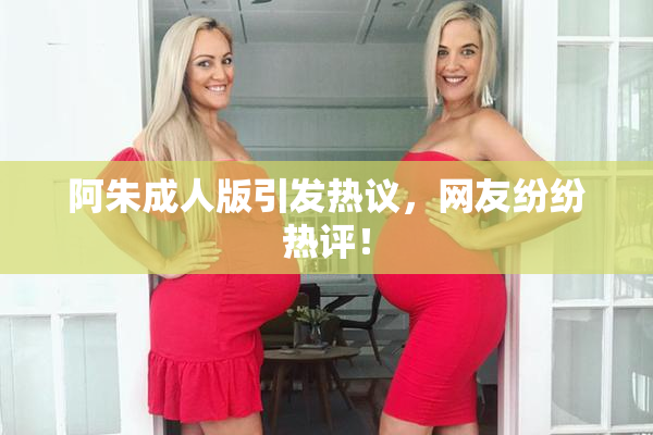 阿朱成人版引发热议，网友纷纷热评！