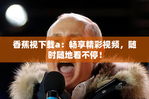 香蕉视下载a：畅享精彩视频，随时随地看不停！