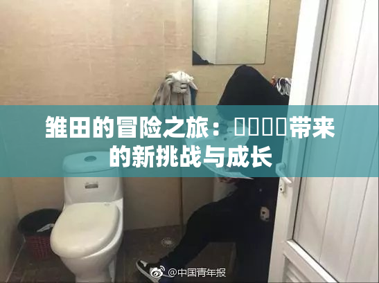 雏田的冒险之旅：❌‌❌‌带来的新挑战与成长