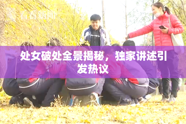处女破处全景揭秘，独家讲述引发热议