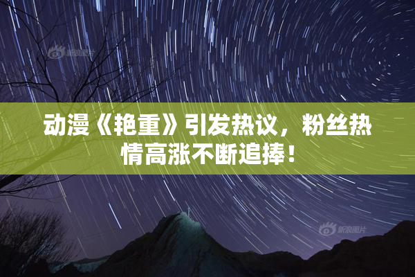 动漫《艳重》引发热议，粉丝热情高涨不断追捧！