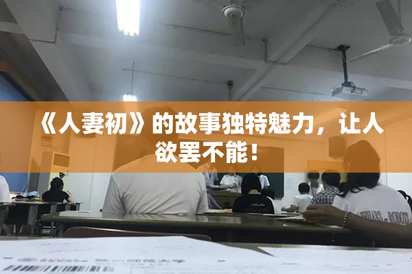 《人妻初》的故事独特魅力，让人欲罢不能！