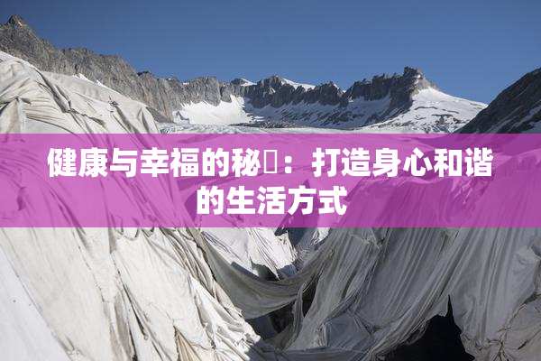 健康与幸福的秘訣：打造身心和谐的生活方式