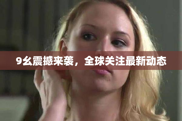 9幺震撼来袭，全球关注最新动态