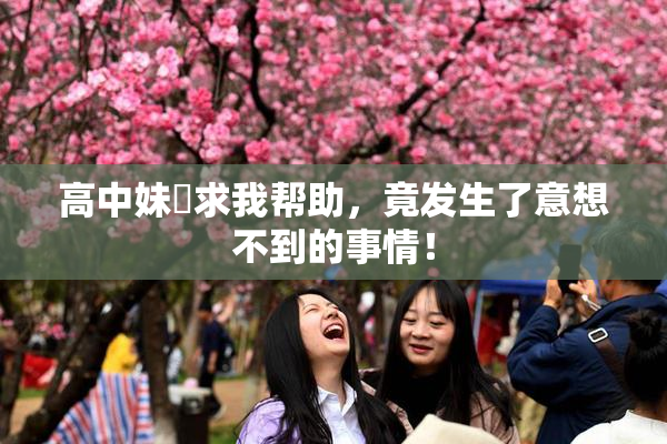 高中妹妺求我帮助，竟发生了意想不到的事情！