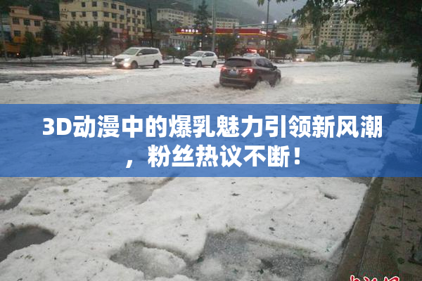 3D动漫中的爆乳魅力引领新风潮，粉丝热议不断！