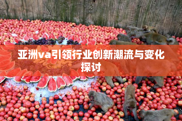 亚洲va引领行业创新潮流与变化探讨