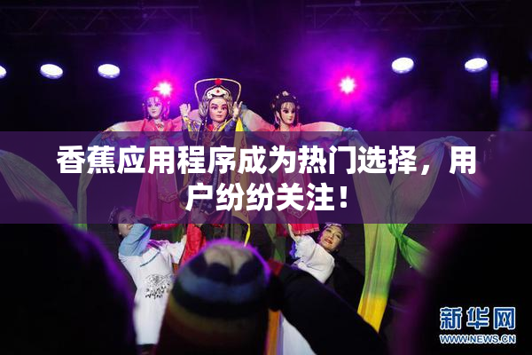 香蕉应用程序成为热门选择，用户纷纷关注！