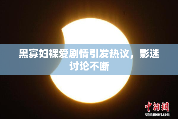 黑寡妇裸爱剧情引发热议，影迷讨论不断