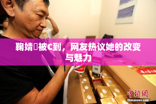 鞠婧祎被C到，网友热议她的改变与魅力