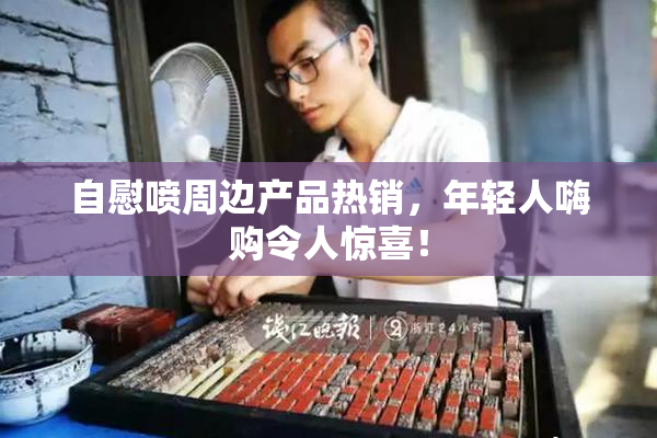 自慰喷周边产品热销，年轻人嗨购令人惊喜！