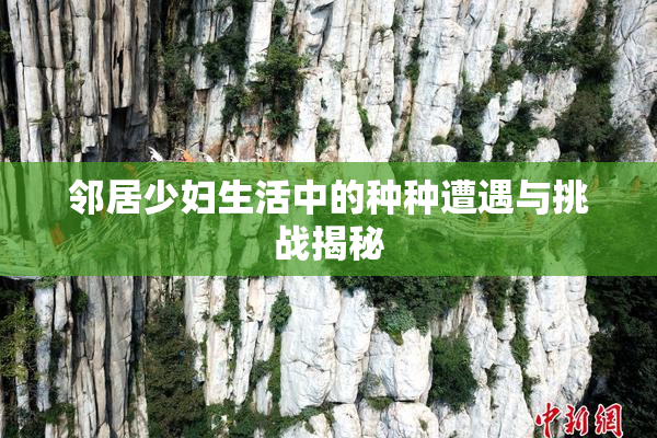 邻居少妇生活中的种种遭遇与挑战揭秘