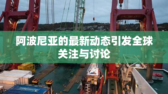 阿波尼亚的最新动态引发全球关注与讨论