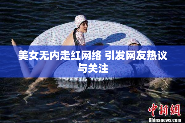美女无内走红网络 引发网友热议与关注