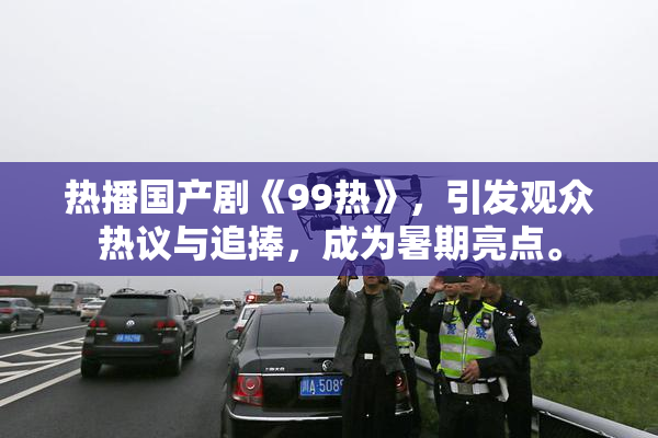 热播国产剧《99热》，引发观众热议与追捧，成为暑期亮点。