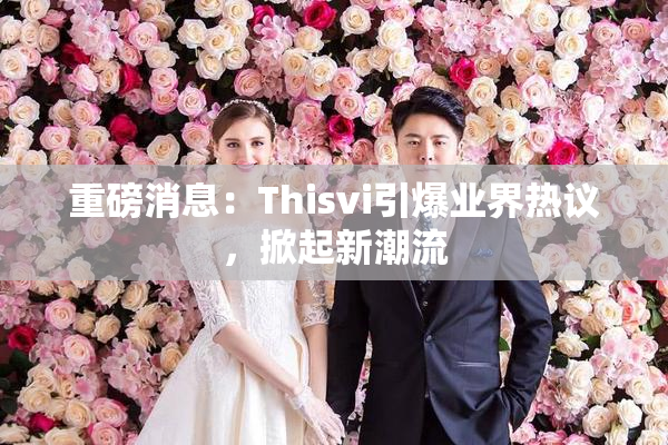 重磅消息：Thisvi引爆业界热议，掀起新潮流