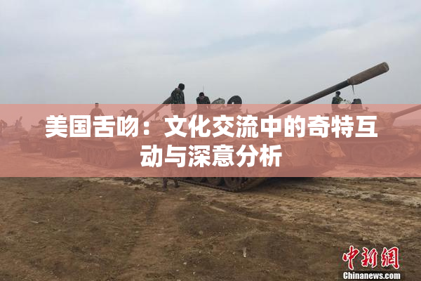 美国舌吻：文化交流中的奇特互动与深意分析