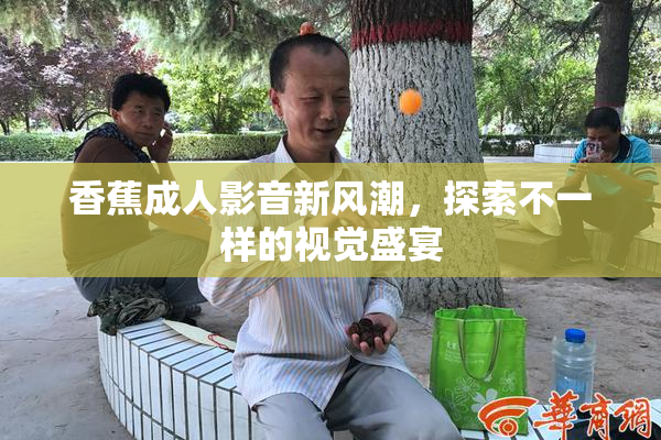 香蕉成人影音新风潮，探索不一样的视觉盛宴