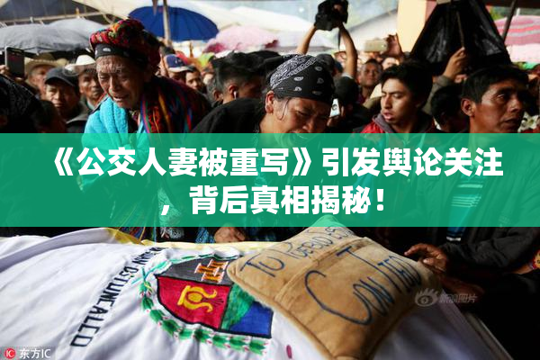 《公交人妻被重写》引发舆论关注，背后真相揭秘！