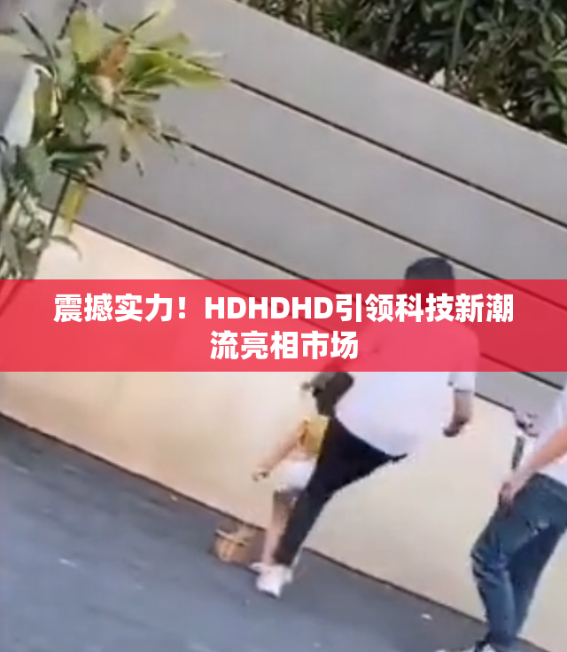 震撼实力！HDHDHD引领科技新潮流亮相市场