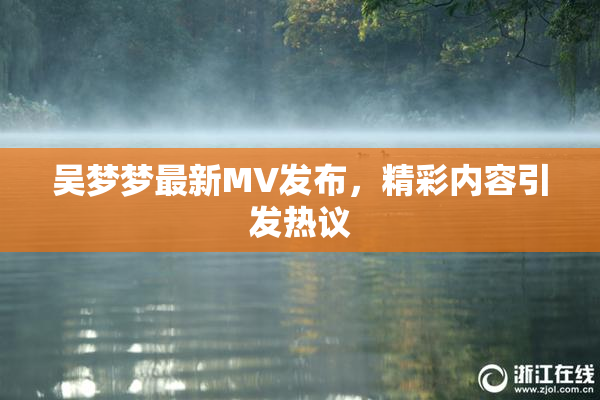吴梦梦最新MV发布，精彩内容引发热议