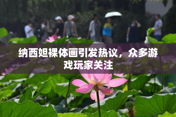 纳西妲裸体画引发热议，众多游戏玩家关注