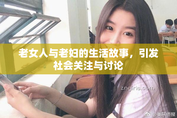 老女人与老妇的生活故事，引发社会关注与讨论