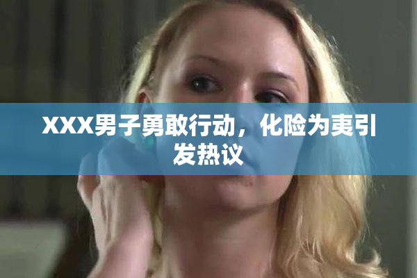 XXX男子勇敢行动，化险为夷引发热议