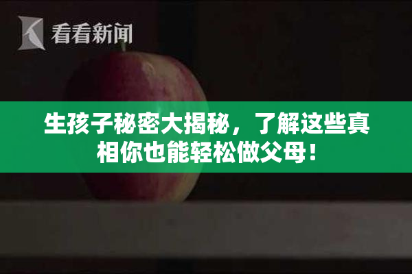 生孩子秘密大揭秘，了解这些真相你也能轻松做父母！