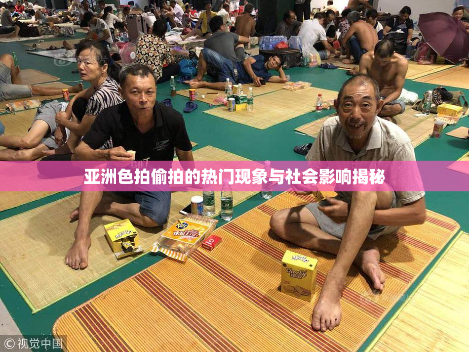 亚洲色拍偷拍的热门现象与社会影响揭秘