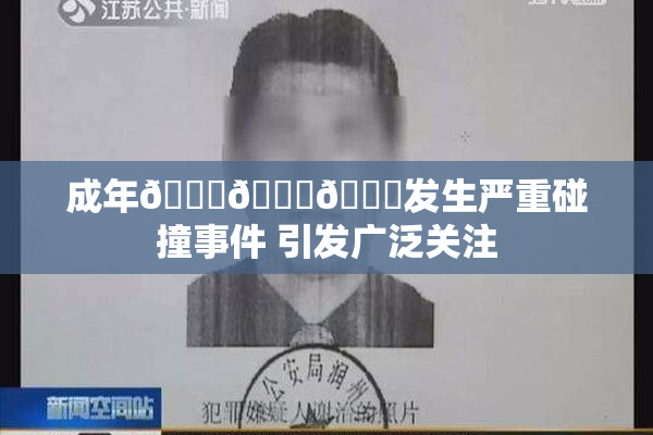 成年🍆🍑🔞发生严重碰撞事件 引发广泛关注
