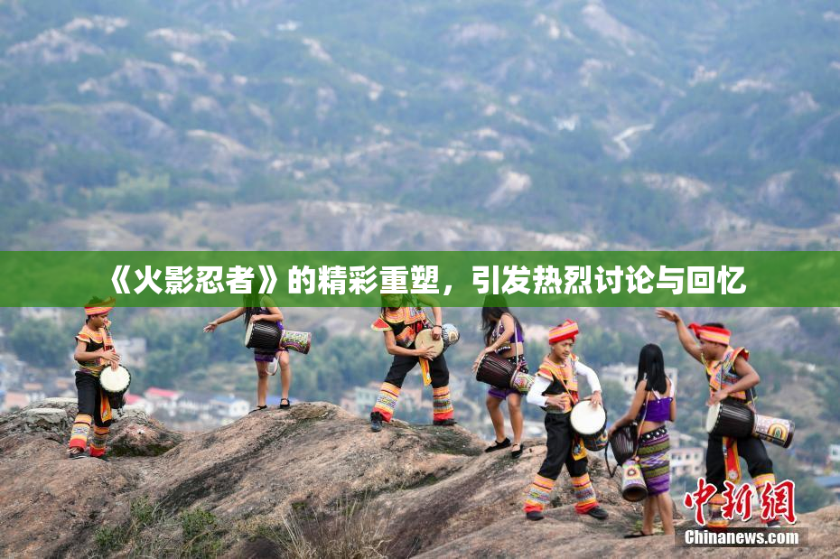 《火影忍者》的精彩重塑，引发热烈讨论与回忆