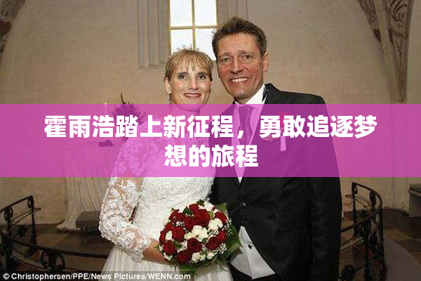 霍雨浩踏上新征程，勇敢追逐梦想的旅程