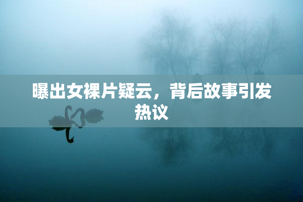 曝出女裸片疑云，背后故事引发热议