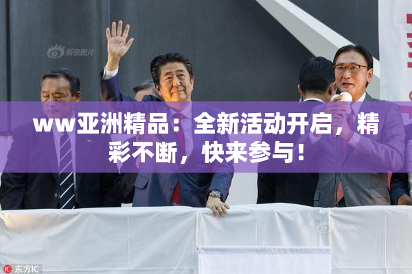 ww亚洲精品：全新活动开启，精彩不断，快来参与！