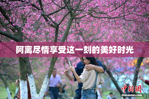 阿离尽情享受这一刻的美好时光