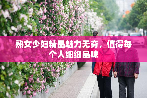 熟女少妇精品魅力无穷，值得每个人细细品味