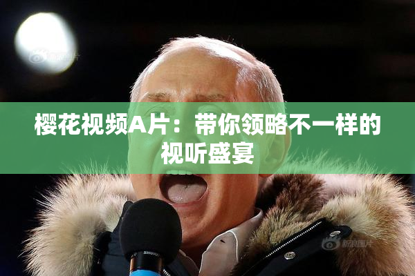 樱花视频A片：带你领略不一样的视听盛宴
