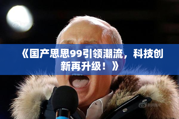 《国产思思99引领潮流，科技创新再升级！》