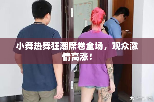 小舞热舞狂潮席卷全场，观众激情高涨！