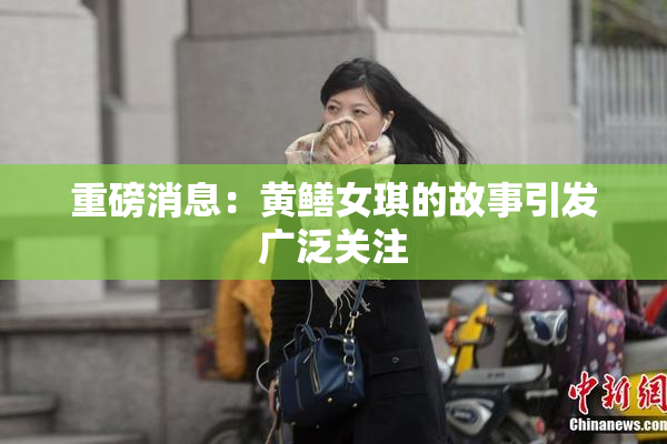 重磅消息：黄鳝女琪的故事引发广泛关注